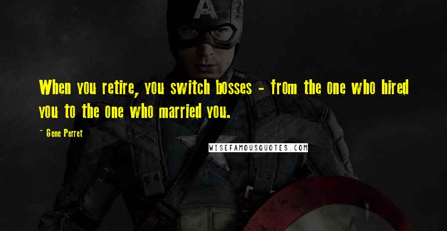 Gene Perret Quotes: When you retire, you switch bosses - from the one who hired you to the one who married you.