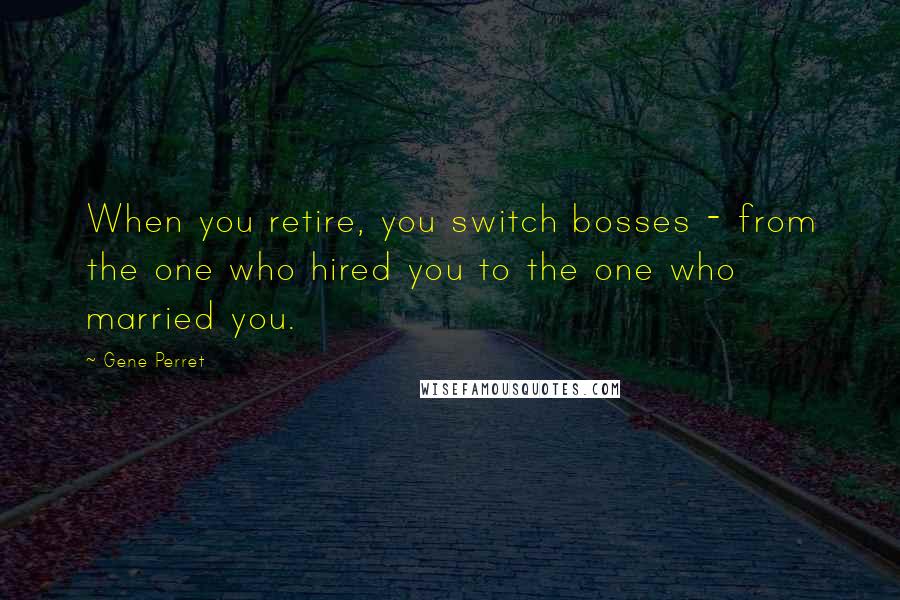 Gene Perret Quotes: When you retire, you switch bosses - from the one who hired you to the one who married you.