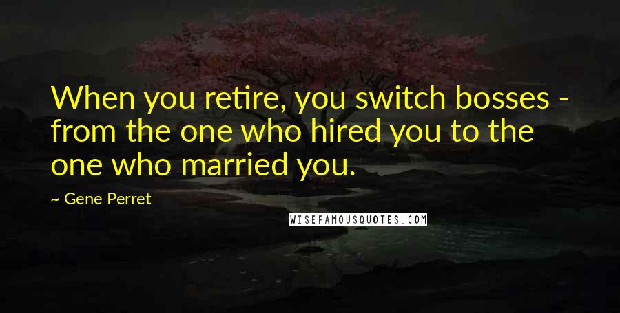 Gene Perret Quotes: When you retire, you switch bosses - from the one who hired you to the one who married you.