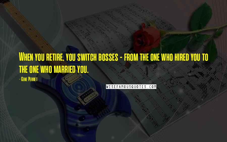 Gene Perret Quotes: When you retire, you switch bosses - from the one who hired you to the one who married you.