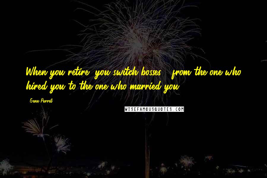 Gene Perret Quotes: When you retire, you switch bosses - from the one who hired you to the one who married you.