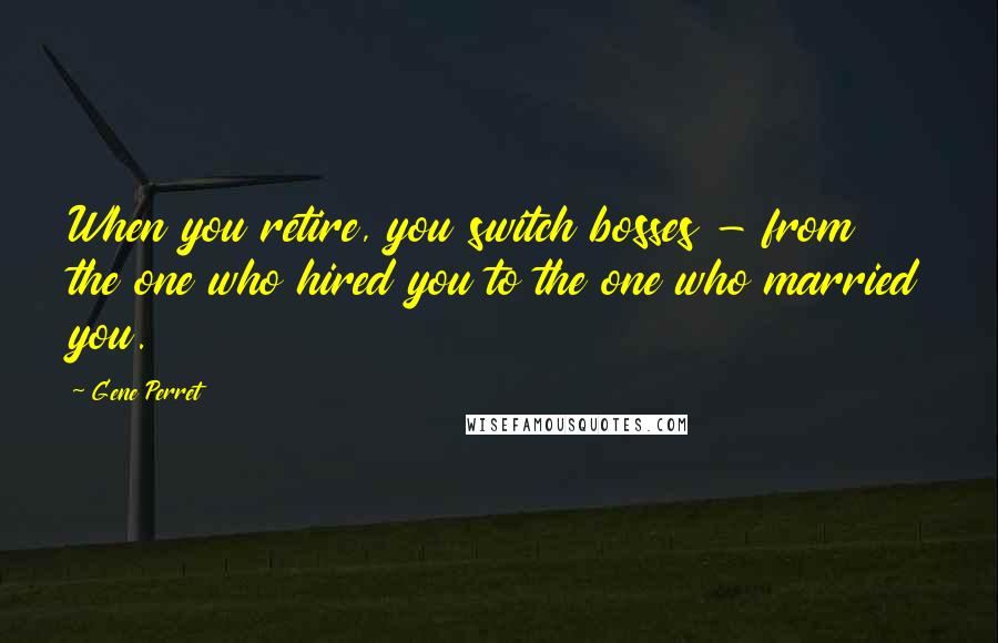 Gene Perret Quotes: When you retire, you switch bosses - from the one who hired you to the one who married you.