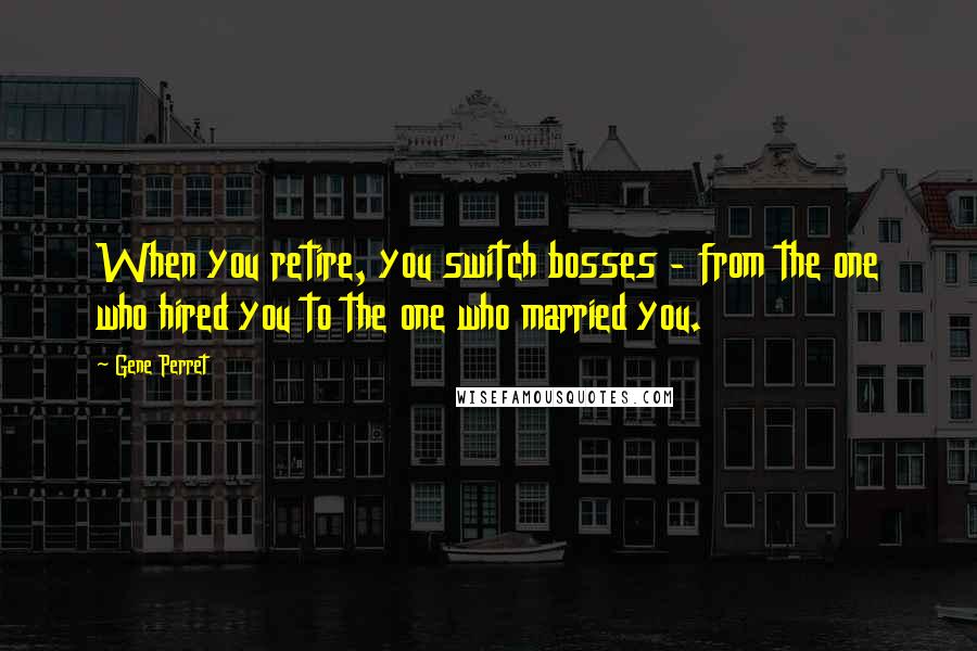 Gene Perret Quotes: When you retire, you switch bosses - from the one who hired you to the one who married you.