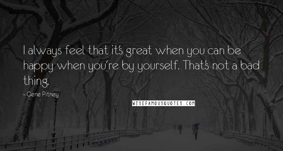 Gene Pitney Quotes: I always feel that it's great when you can be happy when you're by yourself. That's not a bad thing.