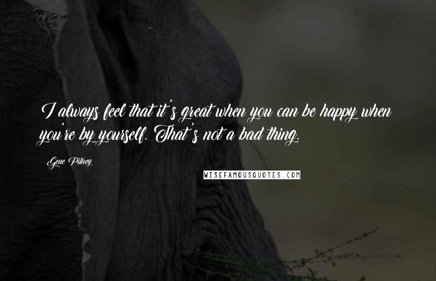 Gene Pitney Quotes: I always feel that it's great when you can be happy when you're by yourself. That's not a bad thing.