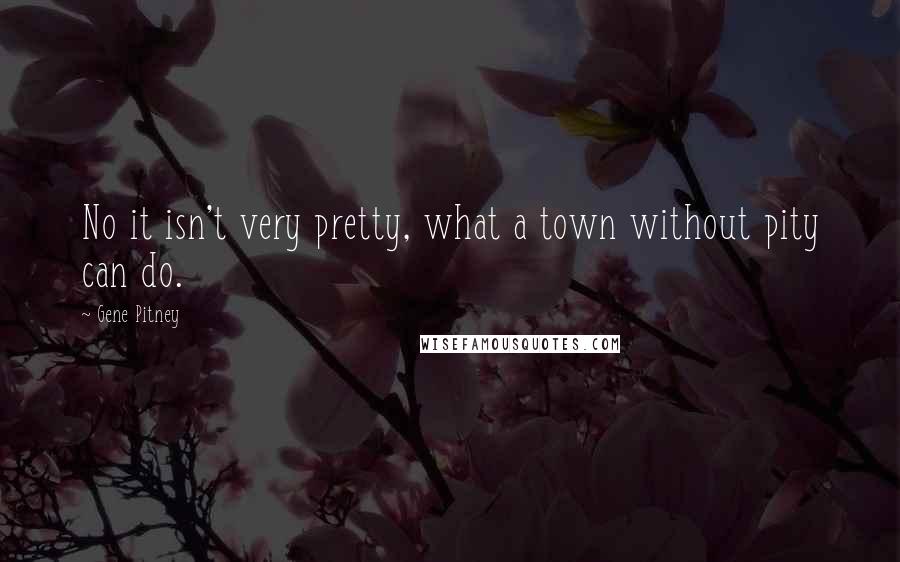 Gene Pitney Quotes: No it isn't very pretty, what a town without pity can do.