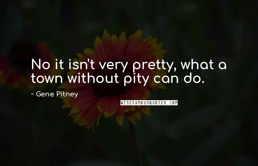 Gene Pitney Quotes: No it isn't very pretty, what a town without pity can do.