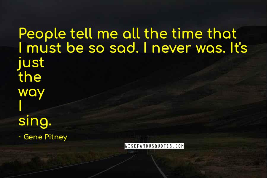 Gene Pitney Quotes: People tell me all the time that I must be so sad. I never was. It's just the way I sing.