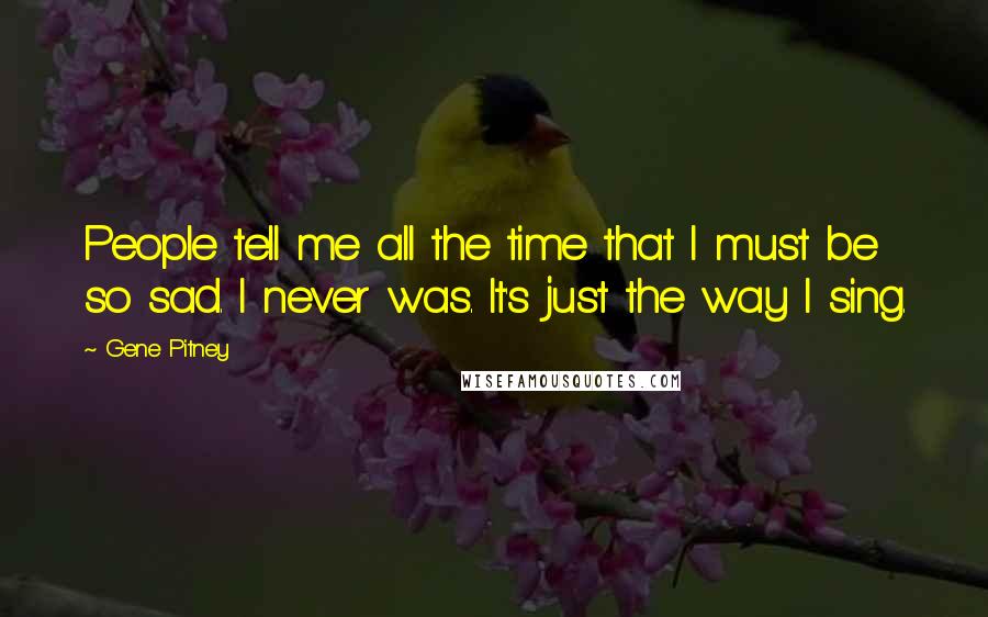 Gene Pitney Quotes: People tell me all the time that I must be so sad. I never was. It's just the way I sing.