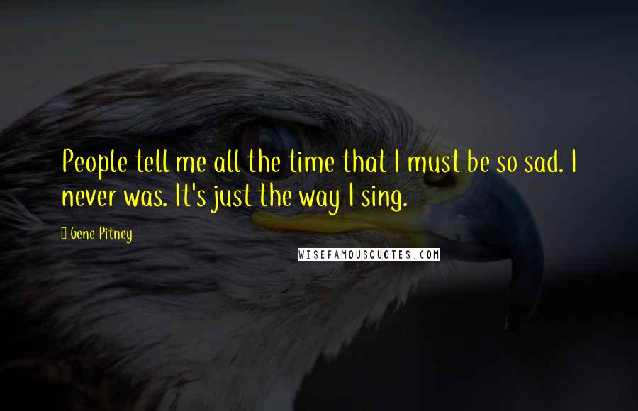 Gene Pitney Quotes: People tell me all the time that I must be so sad. I never was. It's just the way I sing.