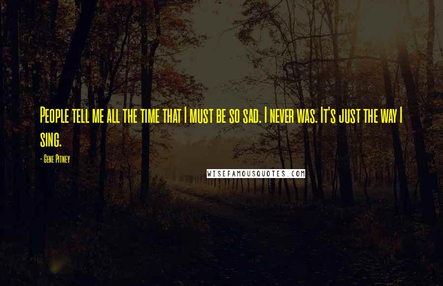 Gene Pitney Quotes: People tell me all the time that I must be so sad. I never was. It's just the way I sing.