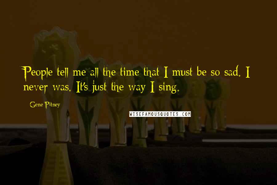 Gene Pitney Quotes: People tell me all the time that I must be so sad. I never was. It's just the way I sing.