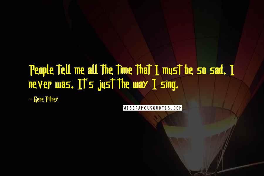 Gene Pitney Quotes: People tell me all the time that I must be so sad. I never was. It's just the way I sing.