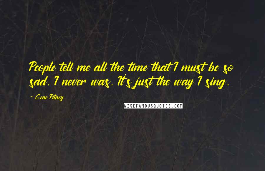 Gene Pitney Quotes: People tell me all the time that I must be so sad. I never was. It's just the way I sing.