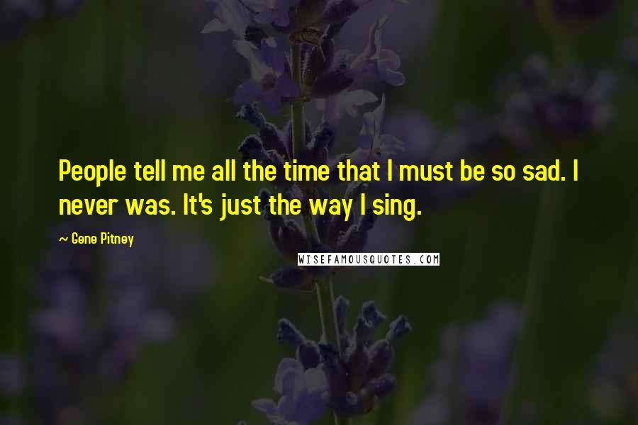 Gene Pitney Quotes: People tell me all the time that I must be so sad. I never was. It's just the way I sing.