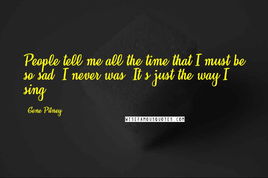 Gene Pitney Quotes: People tell me all the time that I must be so sad. I never was. It's just the way I sing.