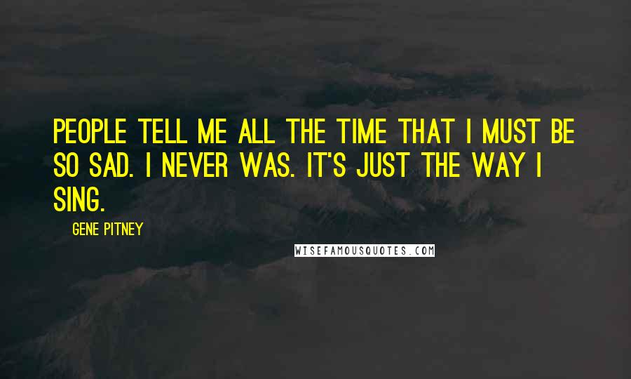 Gene Pitney Quotes: People tell me all the time that I must be so sad. I never was. It's just the way I sing.