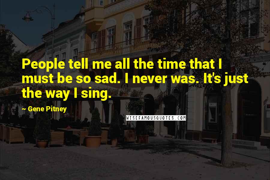 Gene Pitney Quotes: People tell me all the time that I must be so sad. I never was. It's just the way I sing.