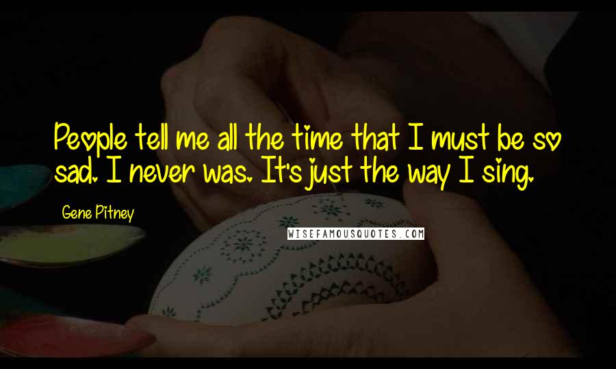 Gene Pitney Quotes: People tell me all the time that I must be so sad. I never was. It's just the way I sing.