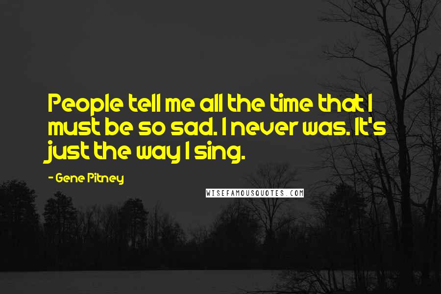 Gene Pitney Quotes: People tell me all the time that I must be so sad. I never was. It's just the way I sing.
