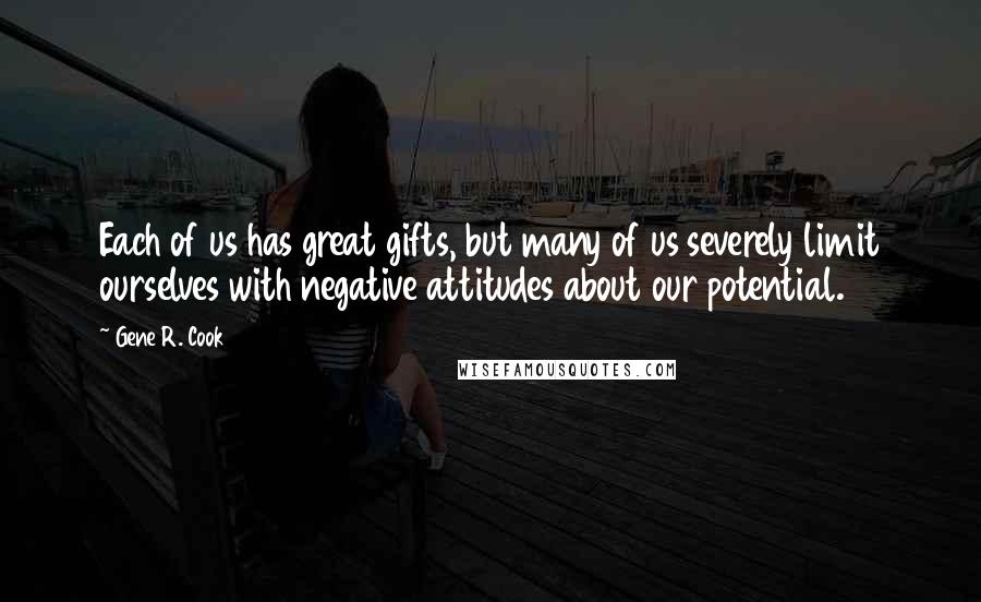 Gene R. Cook Quotes: Each of us has great gifts, but many of us severely limit ourselves with negative attitudes about our potential.