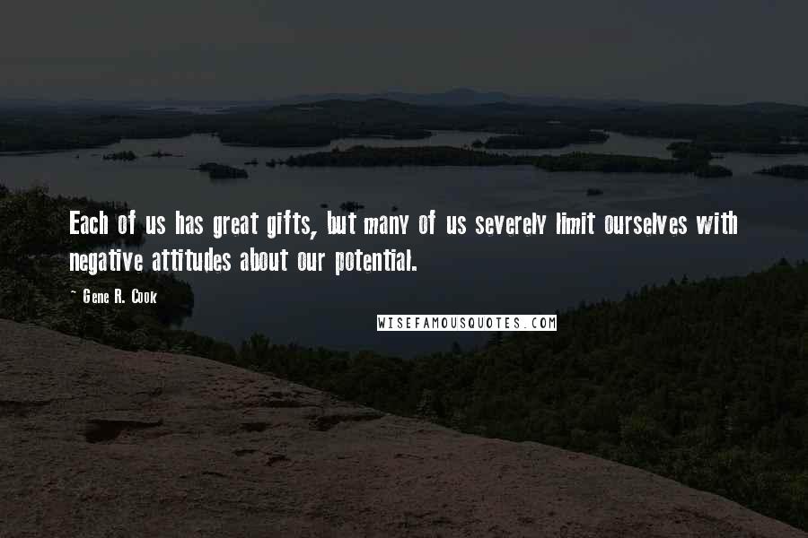 Gene R. Cook Quotes: Each of us has great gifts, but many of us severely limit ourselves with negative attitudes about our potential.