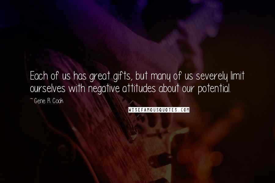 Gene R. Cook Quotes: Each of us has great gifts, but many of us severely limit ourselves with negative attitudes about our potential.