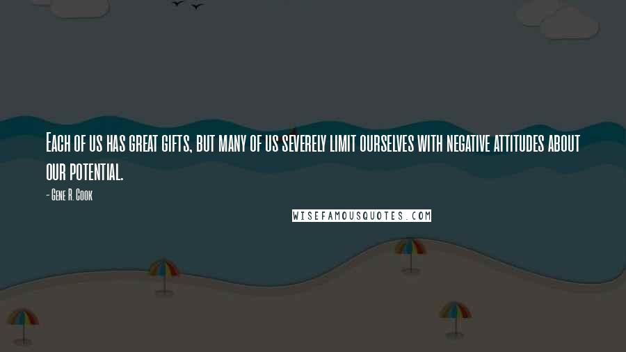 Gene R. Cook Quotes: Each of us has great gifts, but many of us severely limit ourselves with negative attitudes about our potential.