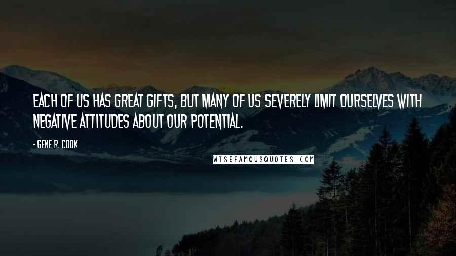 Gene R. Cook Quotes: Each of us has great gifts, but many of us severely limit ourselves with negative attitudes about our potential.