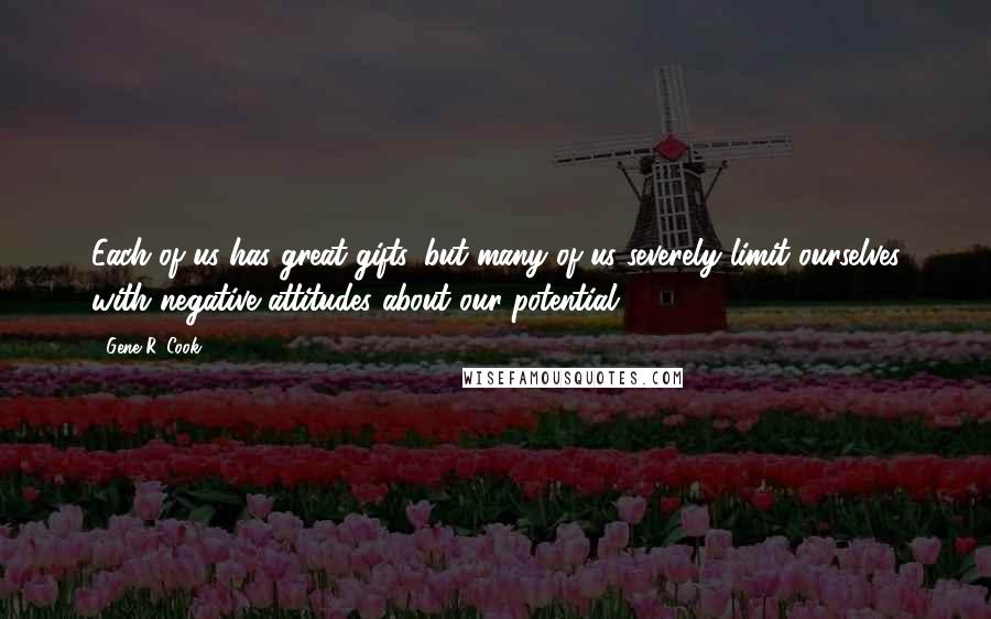 Gene R. Cook Quotes: Each of us has great gifts, but many of us severely limit ourselves with negative attitudes about our potential.