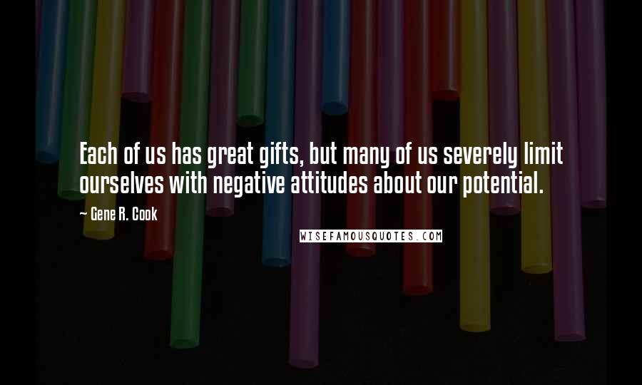 Gene R. Cook Quotes: Each of us has great gifts, but many of us severely limit ourselves with negative attitudes about our potential.