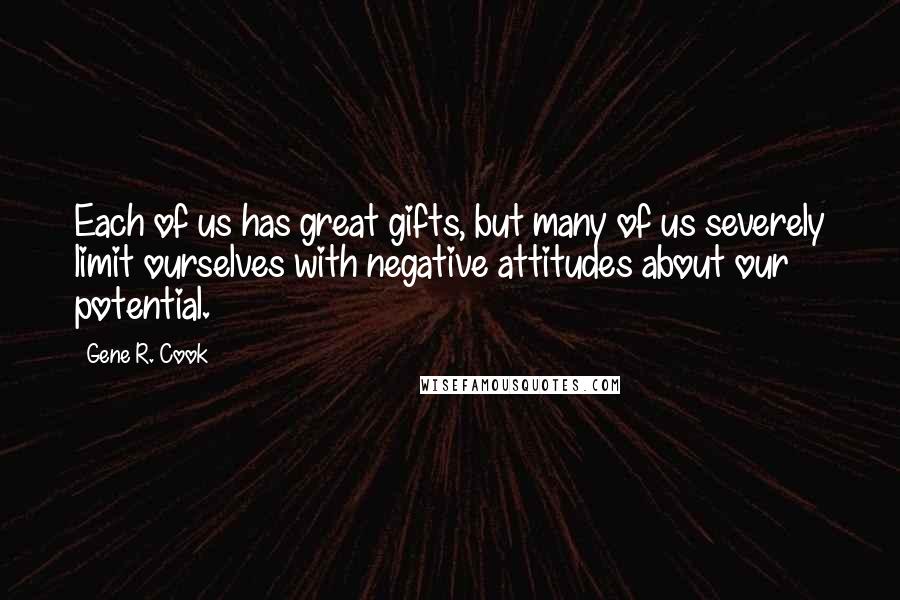 Gene R. Cook Quotes: Each of us has great gifts, but many of us severely limit ourselves with negative attitudes about our potential.