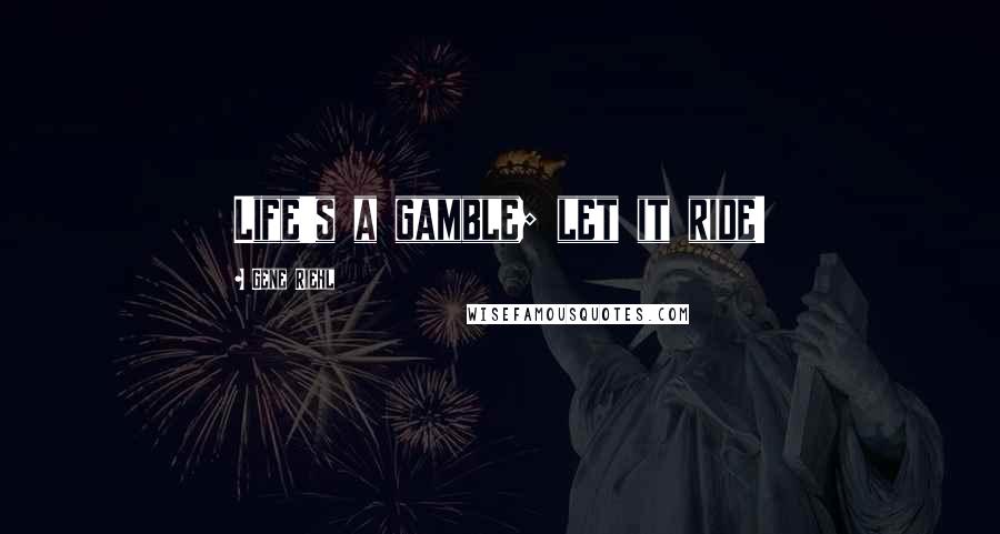 Gene Riehl Quotes: Life's a gamble; let it ride!