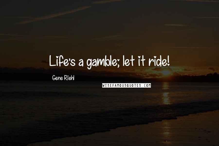Gene Riehl Quotes: Life's a gamble; let it ride!