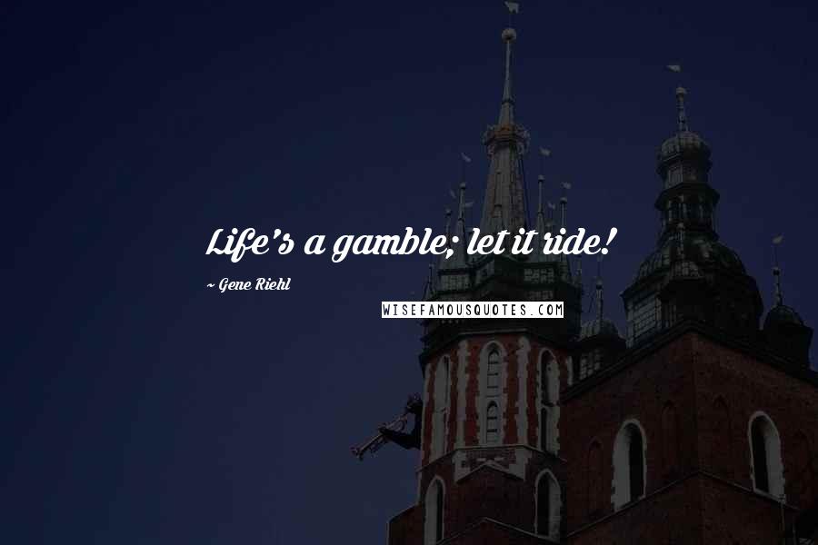 Gene Riehl Quotes: Life's a gamble; let it ride!