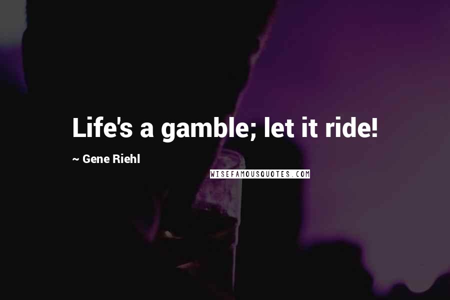 Gene Riehl Quotes: Life's a gamble; let it ride!