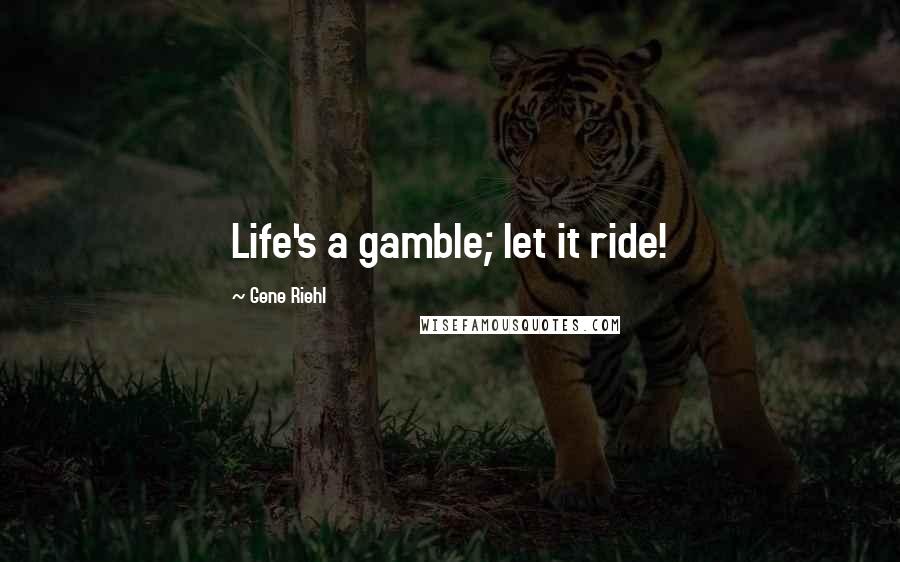 Gene Riehl Quotes: Life's a gamble; let it ride!