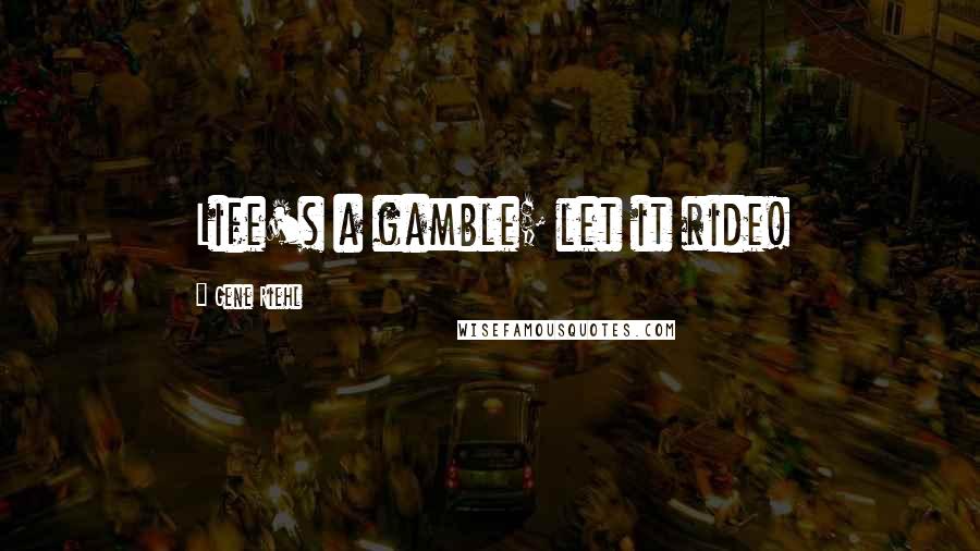 Gene Riehl Quotes: Life's a gamble; let it ride!