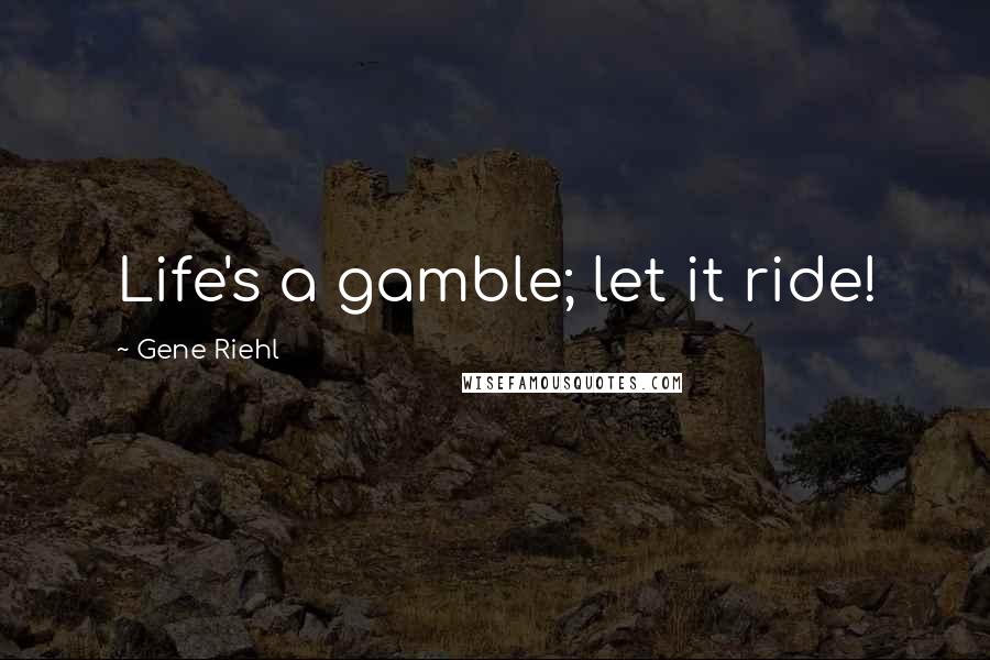 Gene Riehl Quotes: Life's a gamble; let it ride!