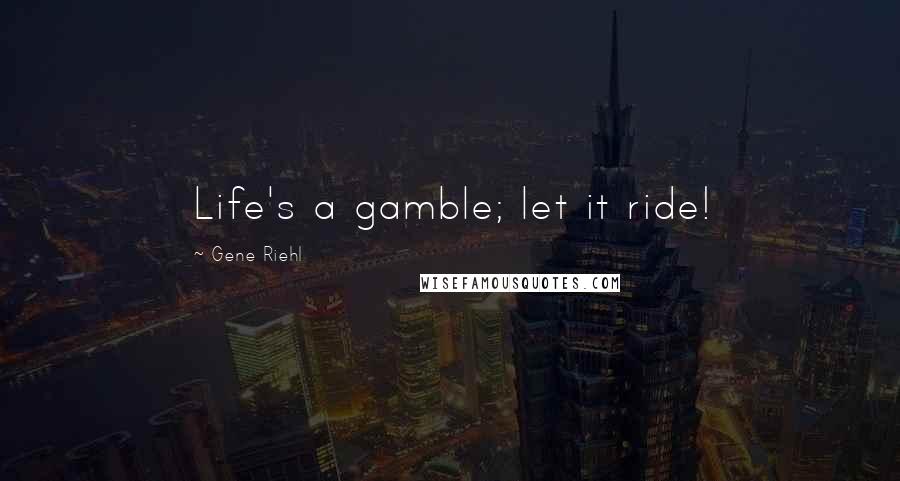Gene Riehl Quotes: Life's a gamble; let it ride!
