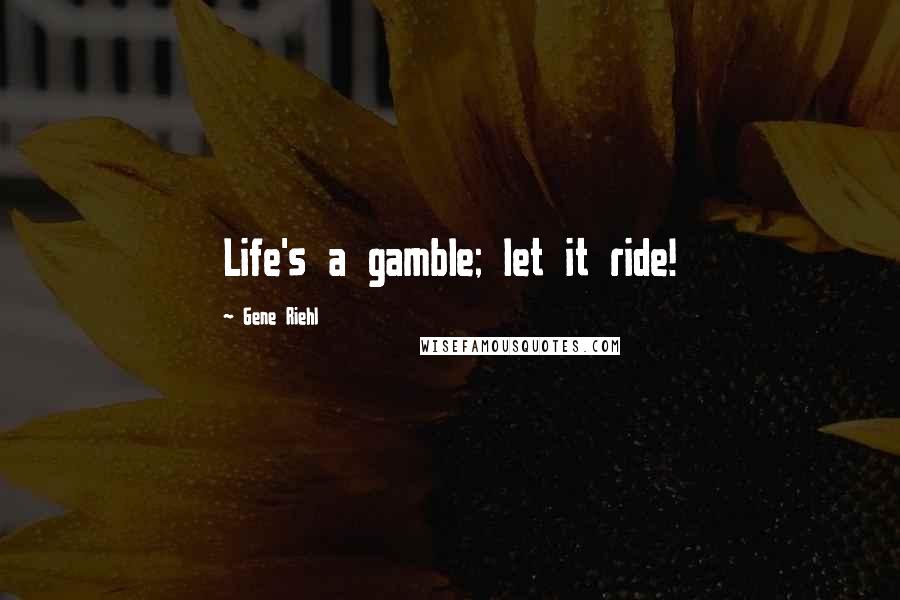 Gene Riehl Quotes: Life's a gamble; let it ride!