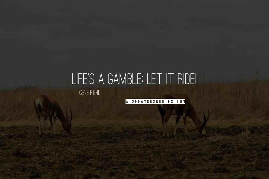 Gene Riehl Quotes: Life's a gamble; let it ride!