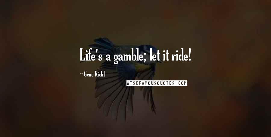 Gene Riehl Quotes: Life's a gamble; let it ride!