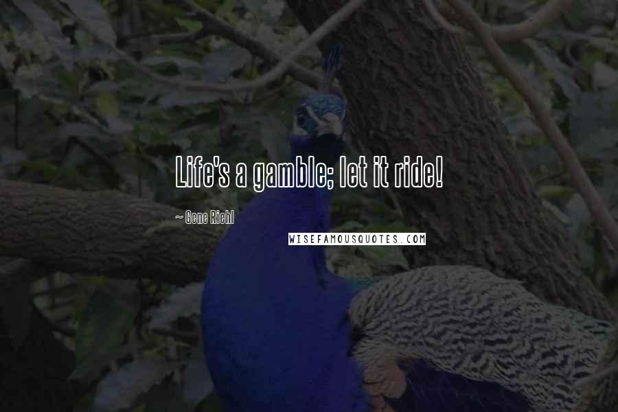 Gene Riehl Quotes: Life's a gamble; let it ride!