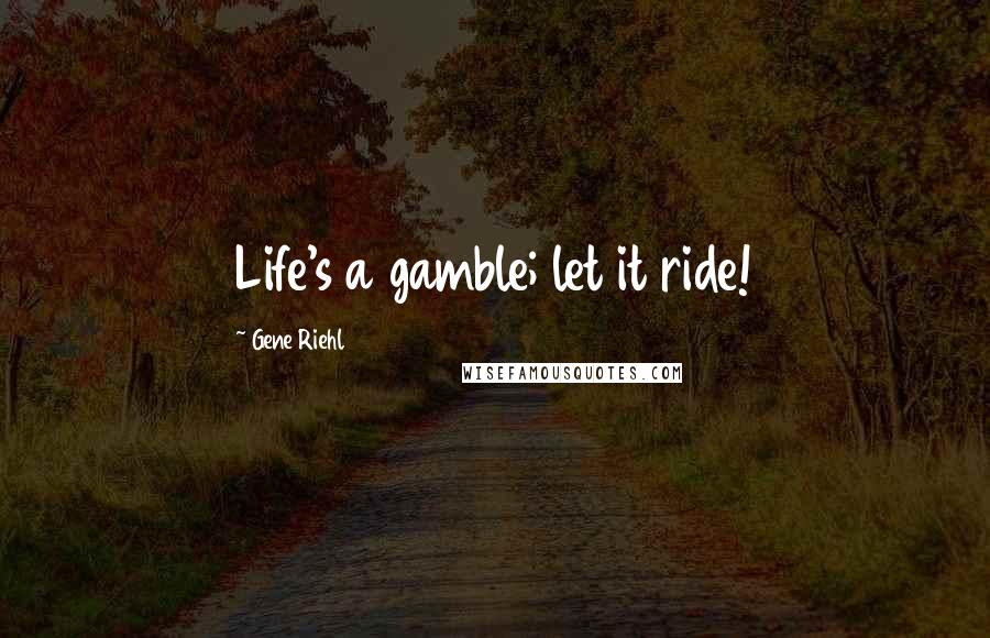 Gene Riehl Quotes: Life's a gamble; let it ride!