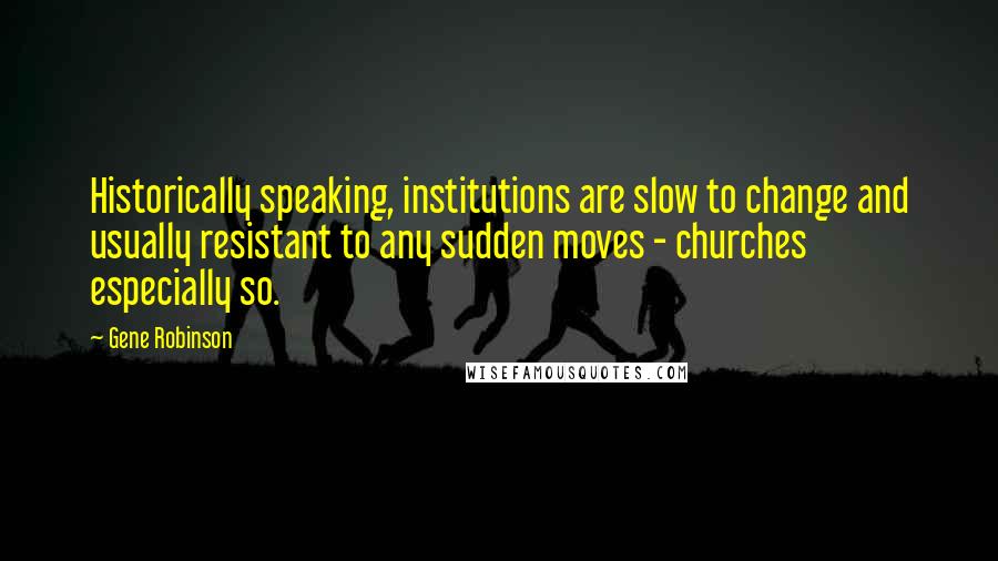 Gene Robinson Quotes: Historically speaking, institutions are slow to change and usually resistant to any sudden moves - churches especially so.