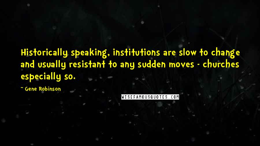 Gene Robinson Quotes: Historically speaking, institutions are slow to change and usually resistant to any sudden moves - churches especially so.