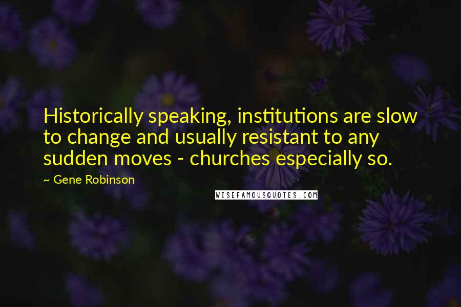 Gene Robinson Quotes: Historically speaking, institutions are slow to change and usually resistant to any sudden moves - churches especially so.