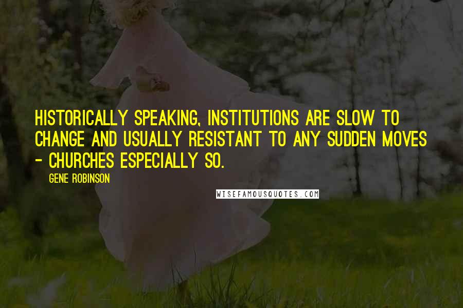 Gene Robinson Quotes: Historically speaking, institutions are slow to change and usually resistant to any sudden moves - churches especially so.