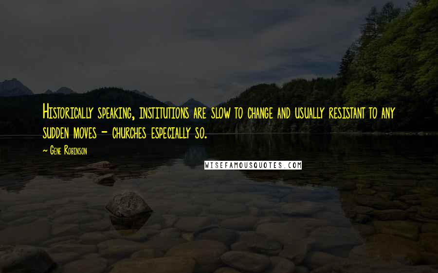 Gene Robinson Quotes: Historically speaking, institutions are slow to change and usually resistant to any sudden moves - churches especially so.